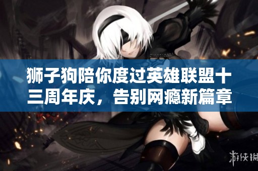 狮子狗陪你度过英雄联盟十三周年庆，告别网瘾新篇章