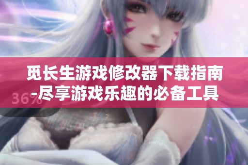 觅长生游戏修改器下载指南-尽享游戏乐趣的必备工具