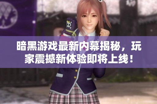 暗黑游戏最新内幕揭秘，玩家震撼新体验即将上线！