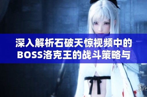 深入解析石破天惊视频中的BOSS洛克王的战斗策略与技巧