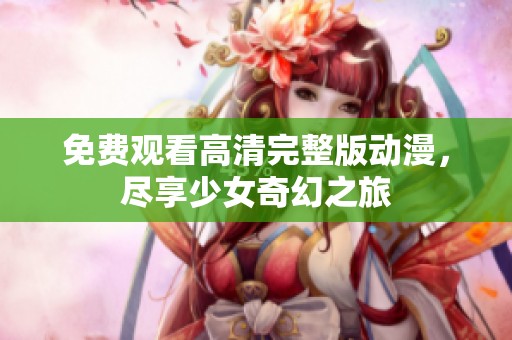 免费观看高清完整版动漫，尽享少女奇幻之旅