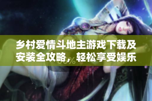 乡村爱情斗地主游戏下载及安装全攻略，轻松享受娱乐时光