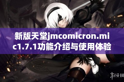 新版天堂jmcomicron.mic1.7.1功能介绍与使用体验分析