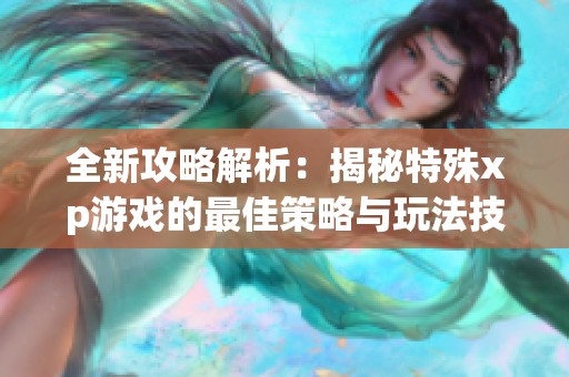 全新攻略解析：揭秘特殊xp游戏的最佳策略与玩法技巧