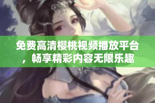 免费高清樱桃视频播放平台，畅享精彩内容无限乐趣