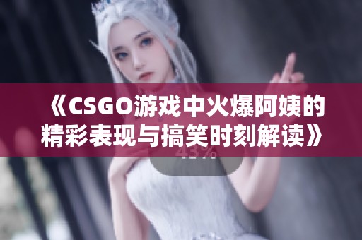 《CSGO游戏中火爆阿姨的精彩表现与搞笑时刻解读》