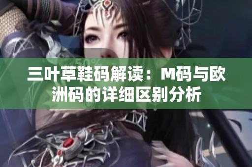 三叶草鞋码解读：M码与欧洲码的详细区别分析