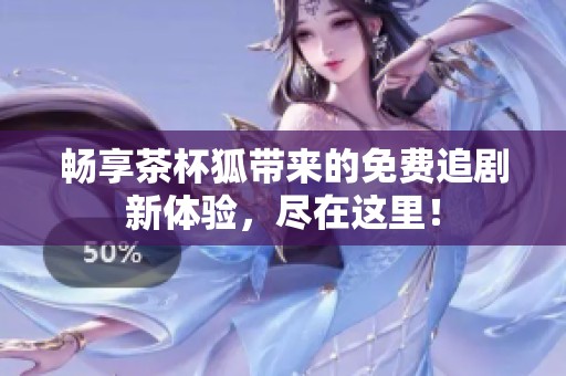 畅享茶杯狐带来的免费追剧新体验，尽在这里！