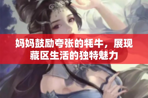 妈妈鼓励夸张的牦牛，展现藏区生活的独特魅力