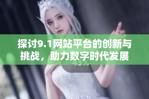 探讨9.1网站平台的创新与挑战，助力数字时代发展