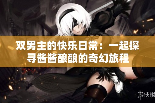 双男主的快乐日常：一起探寻酱酱酿酿的奇幻旅程