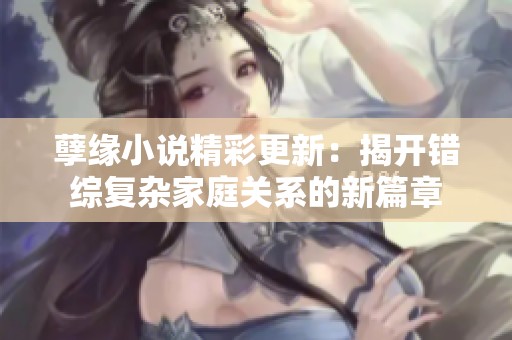 孽缘小说精彩更新：揭开错综复杂家庭关系的新篇章