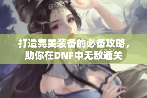 打造完美装备的必备攻略，助你在DNF中无敌通关
