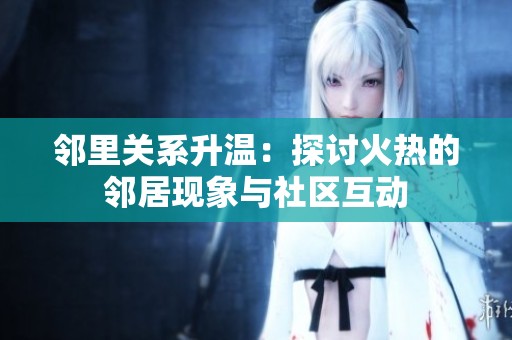 邻里关系升温：探讨火热的邻居现象与社区互动