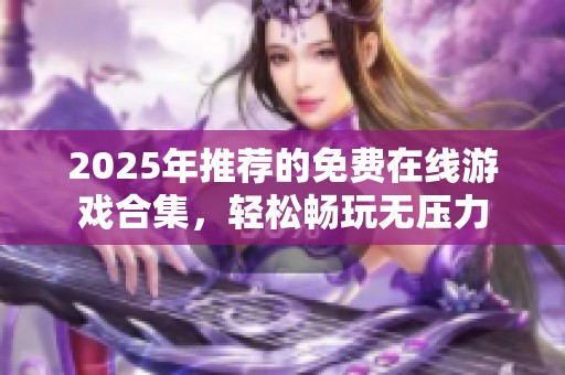 2025年推荐的免费在线游戏合集，轻松畅玩无压力
