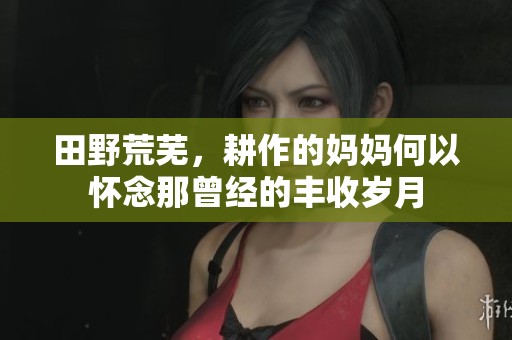田野荒芜，耕作的妈妈何以怀念那曾经的丰收岁月