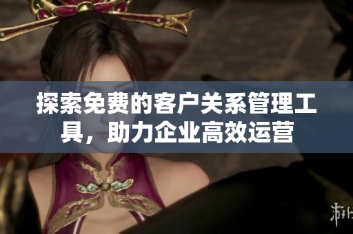 探索免费的客户关系管理工具，助力企业高效运营