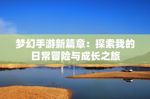梦幻手游新篇章：探索我的日常冒险与成长之旅