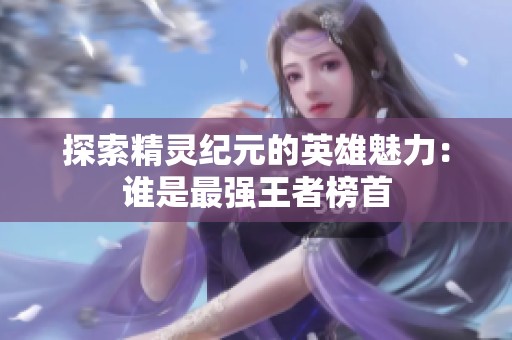 探索精灵纪元的英雄魅力：谁是最强王者榜首