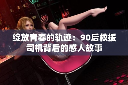 绽放青春的轨迹：90后救援司机背后的感人故事