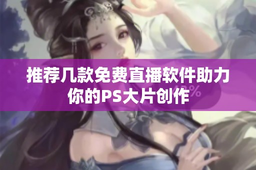推荐几款免费直播软件助力你的PS大片创作