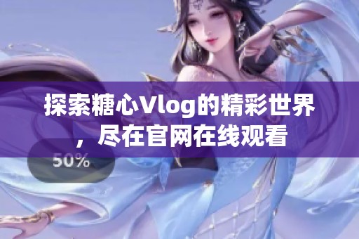 探索糖心Vlog的精彩世界，尽在官网在线观看