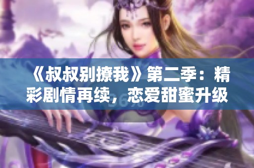 《叔叔别撩我》第二季：精彩剧情再续，恋爱甜蜜升级！