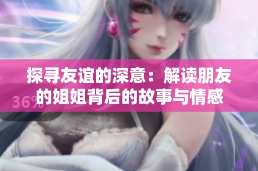 探寻友谊的深意：解读朋友的姐姐背后的故事与情感