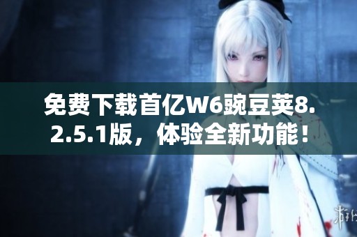 免费下载首亿W6豌豆荚8.2.5.1版，体验全新功能！