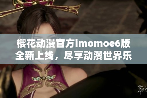 樱花动漫官方imomoe6版全新上线，尽享动漫世界乐趣