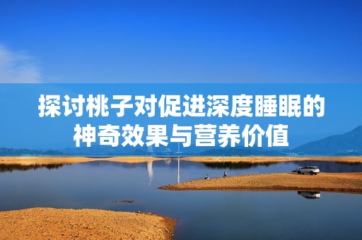 探讨桃子对促进深度睡眠的神奇效果与营养价值