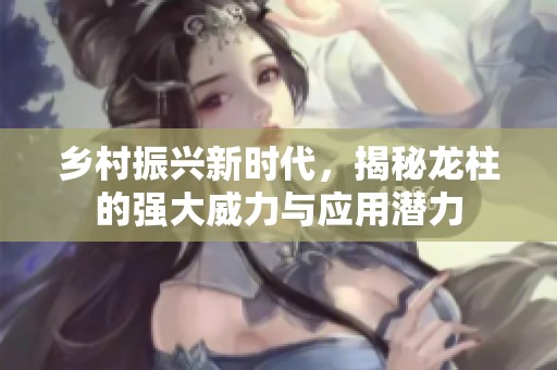 乡村振兴新时代，揭秘龙柱的强大威力与应用潜力