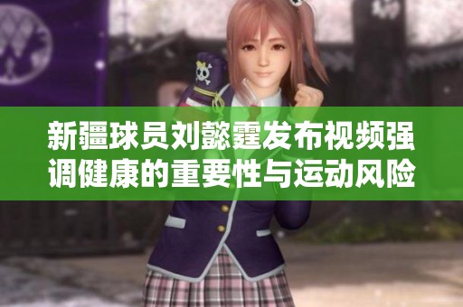 新疆球员刘懿霆发布视频强调健康的重要性与运动风险