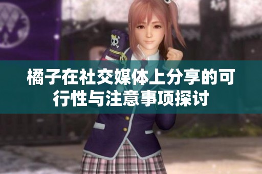橘子在社交媒体上分享的可行性与注意事项探讨
