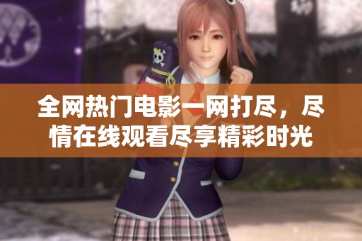 全网热门电影一网打尽，尽情在线观看尽享精彩时光