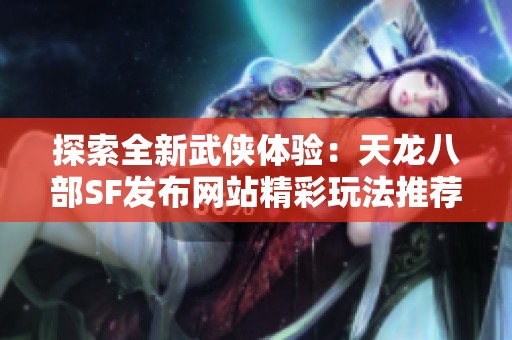 探索全新武侠体验：天龙八部SF发布网站精彩玩法推荐