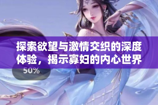 探索欲望与激情交织的深度体验，揭示寡妇的内心世界