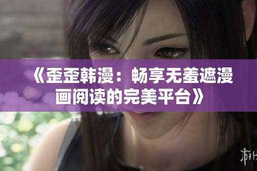 《歪歪韩漫：畅享无羞遮漫画阅读的完美平台》