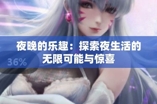 夜晚的乐趣：探索夜生活的无限可能与惊喜