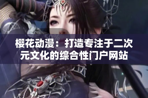 樱花动漫：打造专注于二次元文化的综合性门户网站