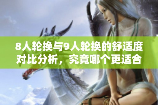 8人轮换与9人轮换的舒适度对比分析，究竟哪个更适合你