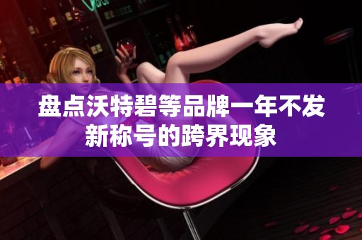 盘点沃特碧等品牌一年不发新称号的跨界现象