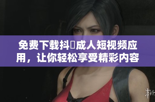 免费下载抖抈成人短视频应用，让你轻松享受精彩内容