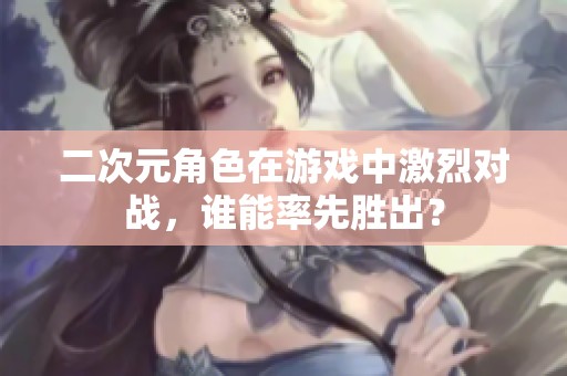 二次元角色在游戏中激烈对战，谁能率先胜出？