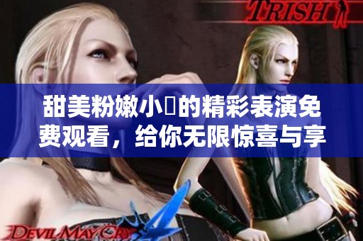 甜美粉嫩小泬的精彩表演免费观看，给你无限惊喜与享受