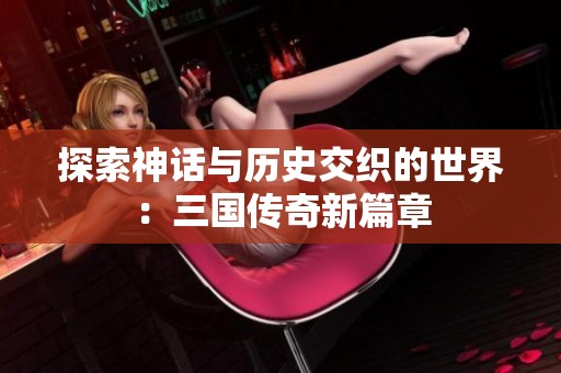 探索神话与历史交织的世界：三国传奇新篇章
