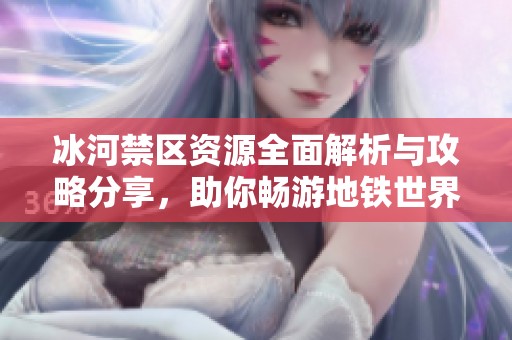冰河禁区资源全面解析与攻略分享，助你畅游地铁世界
