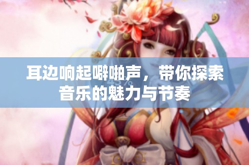耳边响起噼啪声，带你探索音乐的魅力与节奏