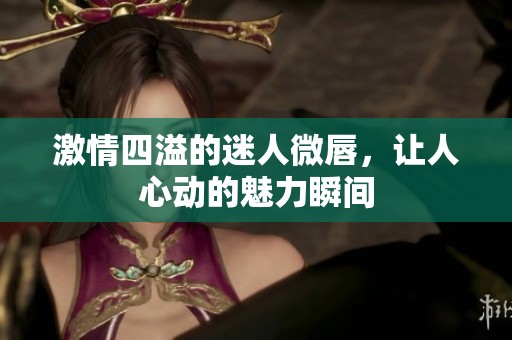 激情四溢的迷人微唇，让人心动的魅力瞬间