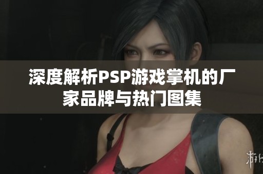 深度解析PSP游戏掌机的厂家品牌与热门图集